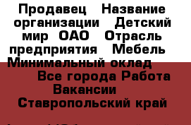 Продавец › Название организации ­ Детский мир, ОАО › Отрасль предприятия ­ Мебель › Минимальный оклад ­ 27 000 - Все города Работа » Вакансии   . Ставропольский край